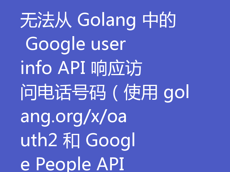 无法从 Golang 中的 Google userinfo API 响应访问电话号码（使用 golang.org/x/oauth2 和 Google People API）