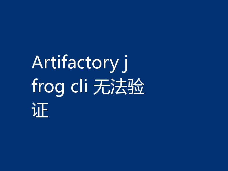 Artifactory jfrog cli 无法验证