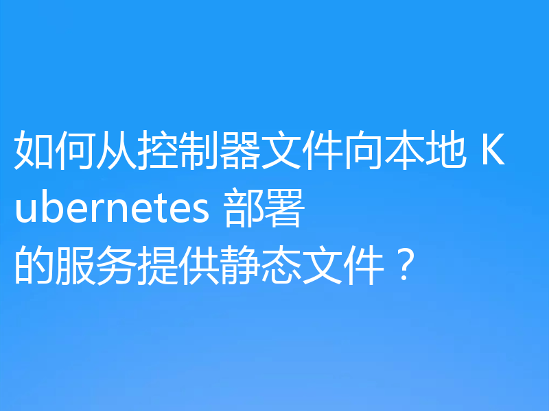 如何从控制器文件向本地 Kubernetes 部署的服务提供静态文件？