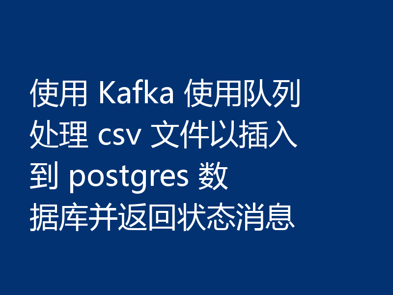 使用 Kafka 使用队列处理 csv 文件以插入到 postgres 数据库并返回状态消息