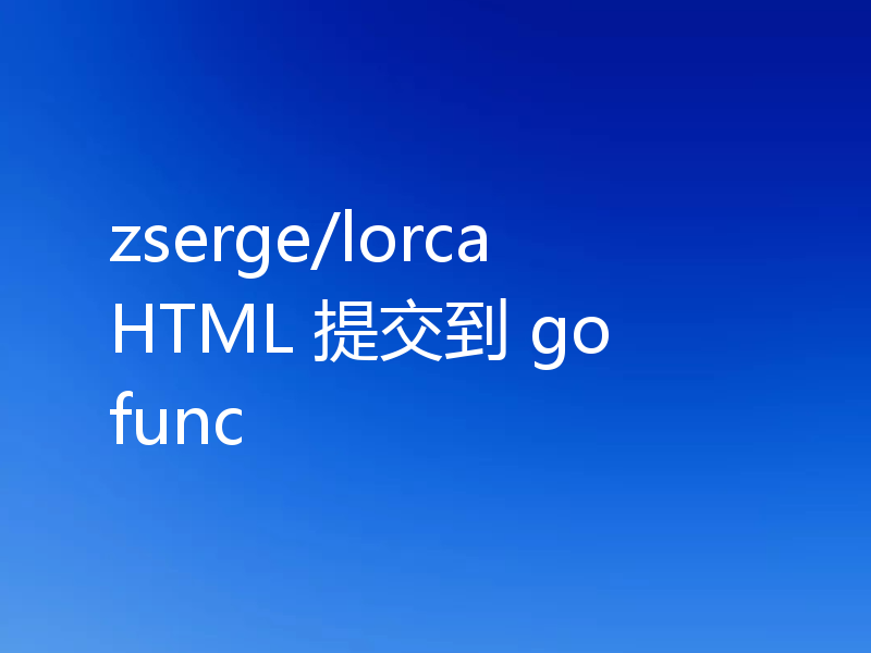 zserge/lorca HTML 提交到 go func