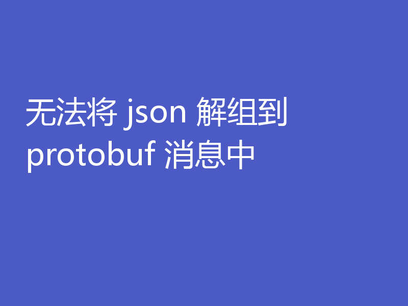 无法将 json 解组到 protobuf 消息中