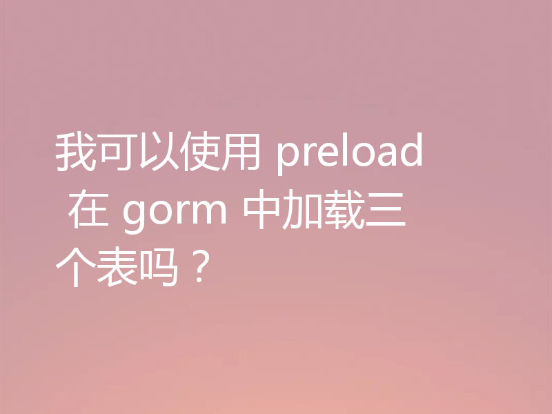 我可以使用 preload 在 gorm 中加载三个表吗？