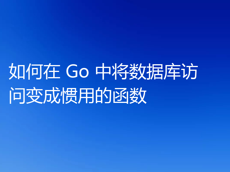 如何在 Go 中将数据库访问变成惯用的函数