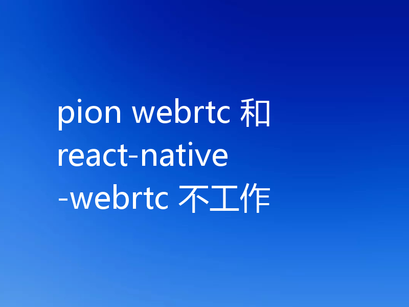 pion webrtc 和react-native-webrtc 不工作