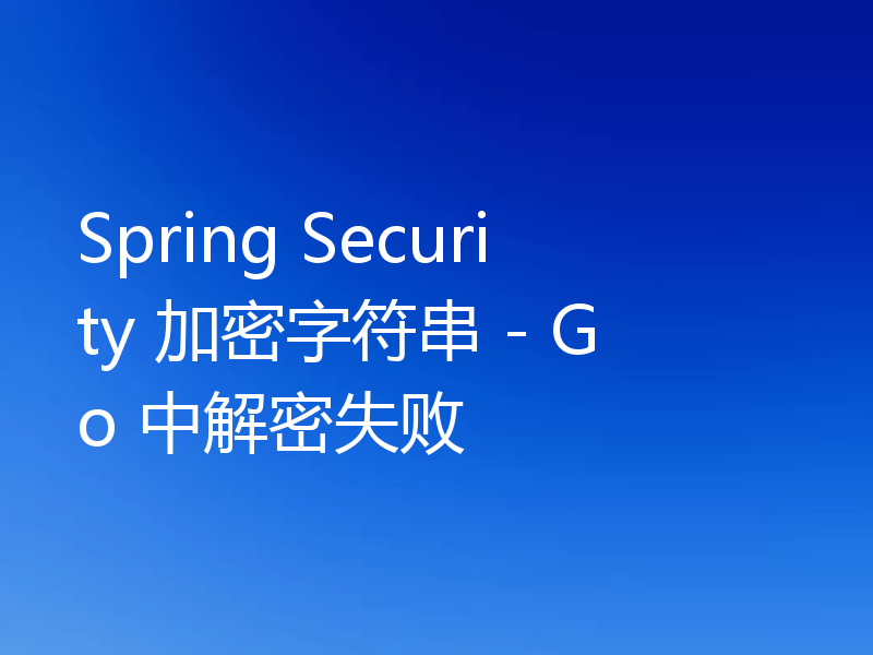 Spring Security 加密字符串 - Go 中解密失败