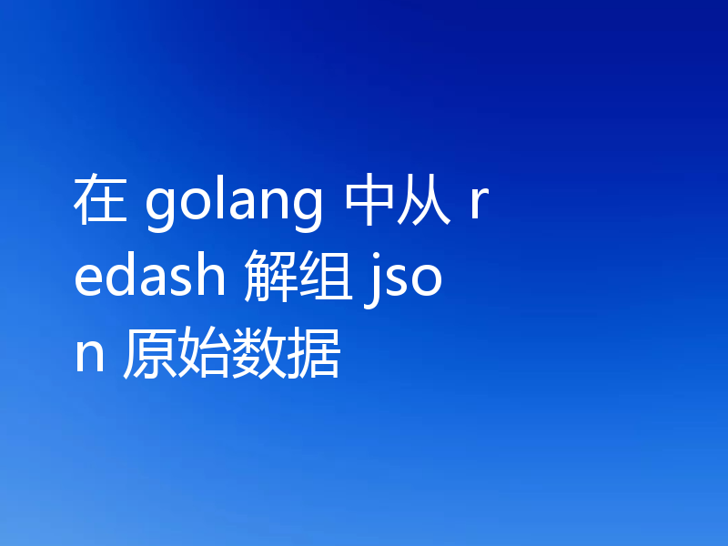 在 golang 中从 redash 解组 json 原始数据
