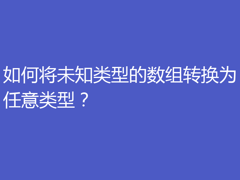如何将未知类型的数组转换为任意类型？
