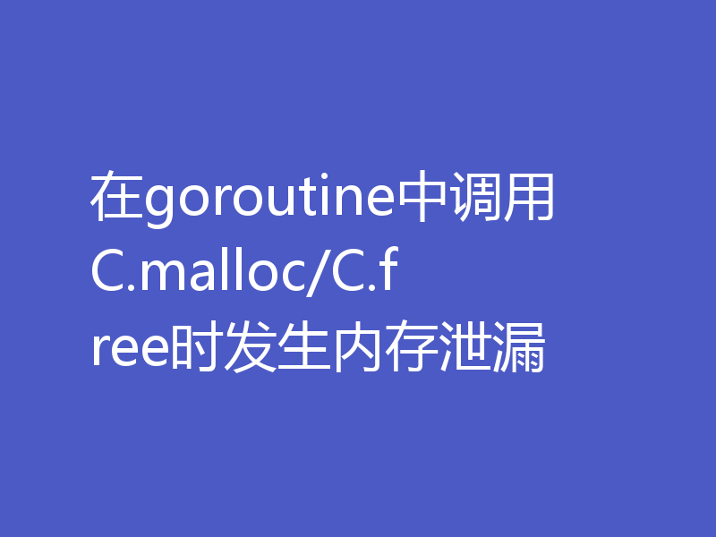 在goroutine中调用C.malloc/C.free时发生内存泄漏