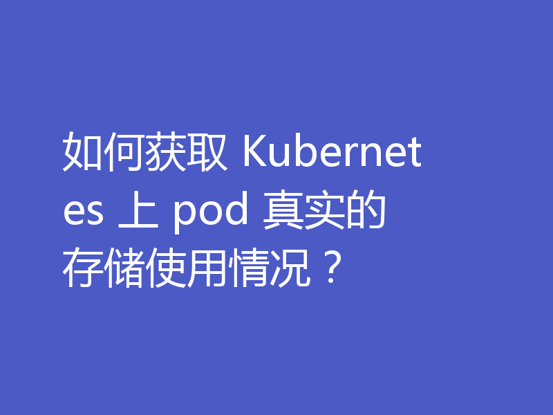 如何获取 Kubernetes 上 pod 真实的存储使用情况？