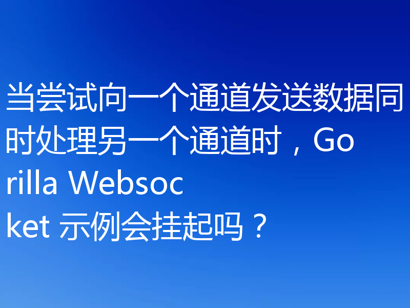 当尝试向一个通道发送数据同时处理另一个通道时，Gorilla Websocket 示例会挂起吗？