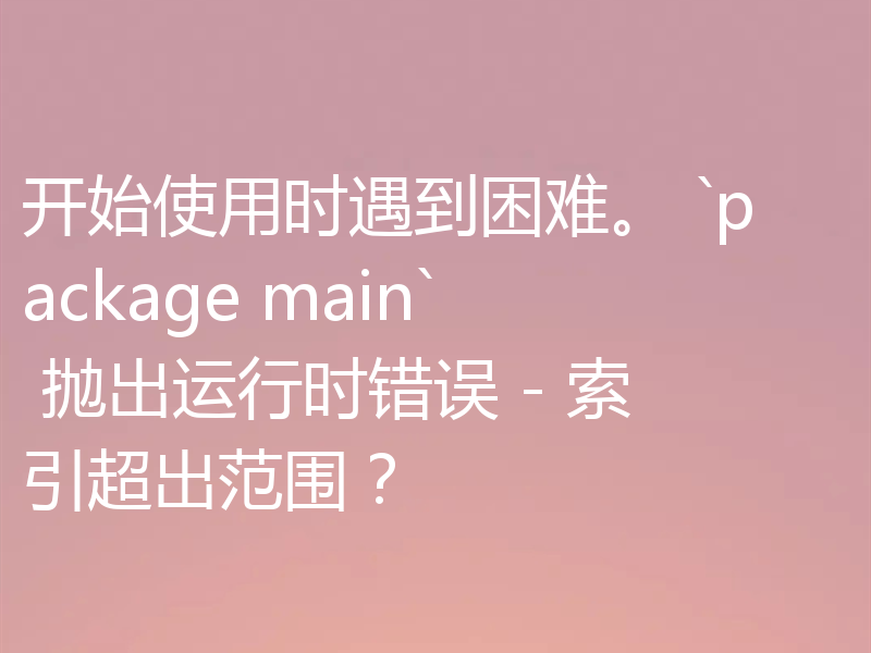 开始使用时遇到困难。 `package main` 抛出运行时错误 - 索引超出范围？