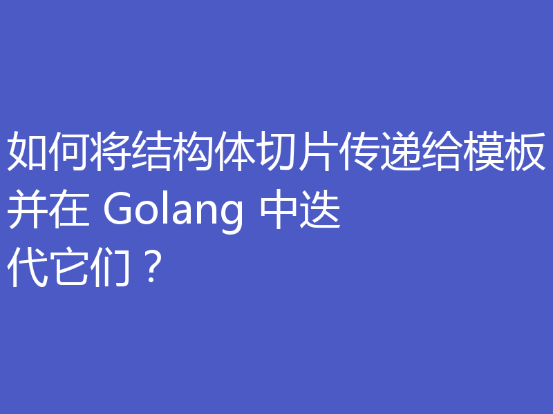 如何将结构体切片传递给模板并在 Golang 中迭代它们？