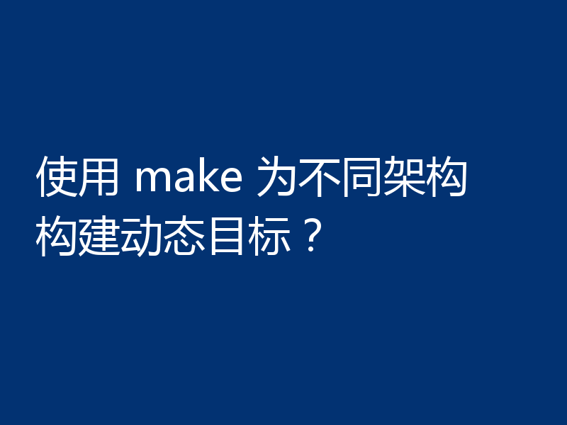使用 make 为不同架构构建动态目标？