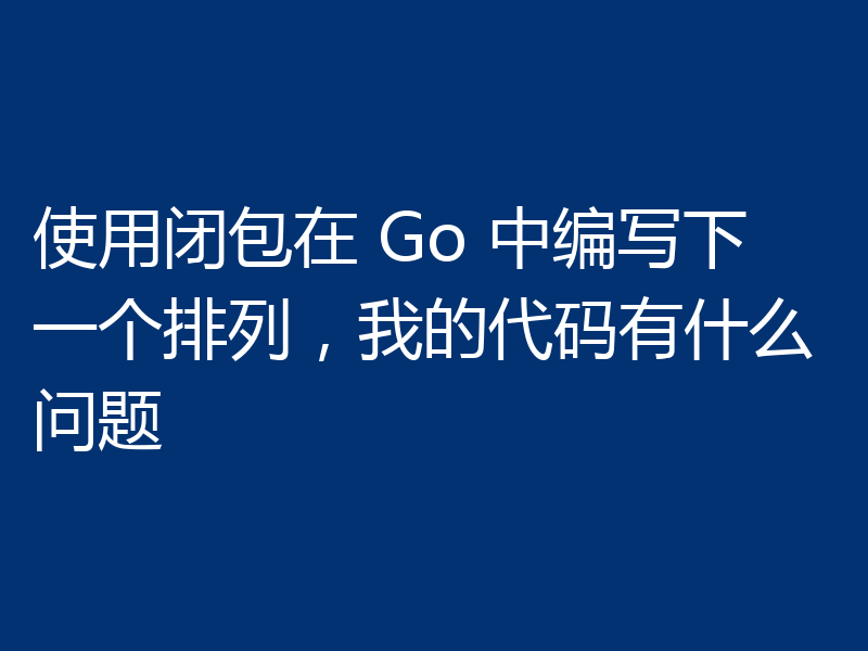 使用闭包在 Go 中编写下一个排列，我的代码有什么问题