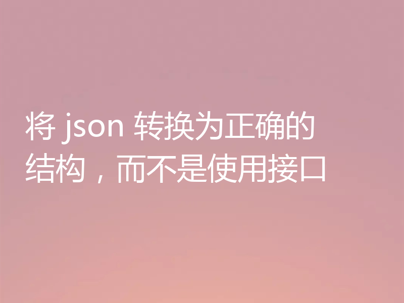 将 json 转换为正确的结构，而不是使用接口