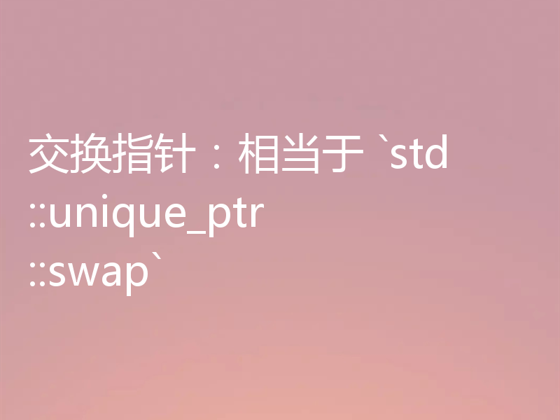 交换指针：相当于 `std::unique_ptr::swap`