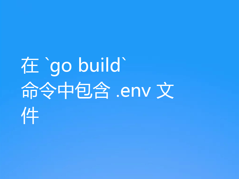 在 `go build` 命令中包含 .env 文件