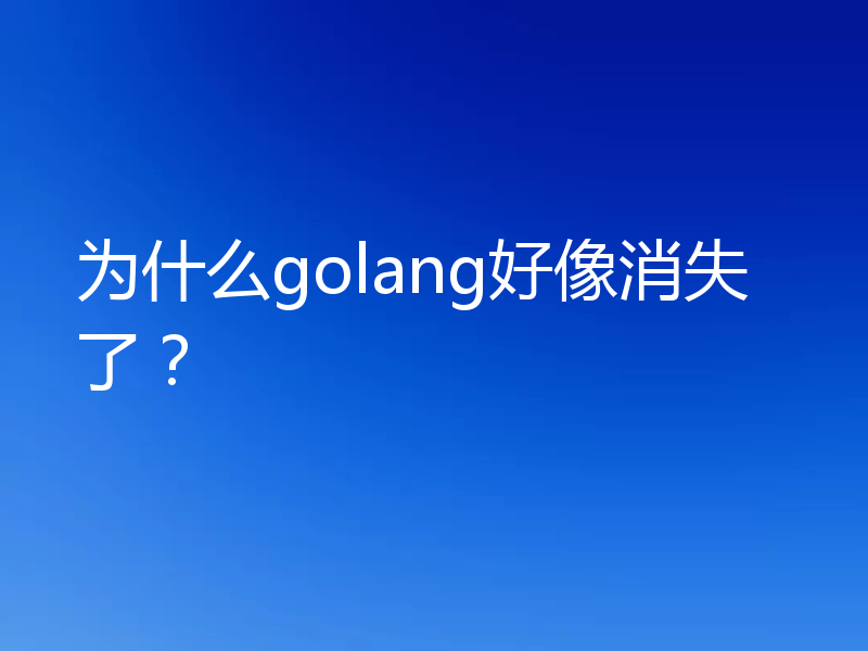 为什么golang好像消失了？