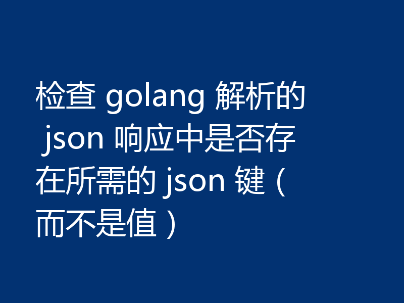 检查 golang 解析的 json 响应中是否存在所需的 json 键（而不是值）