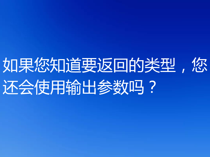 如果您知道要返回的类型，您还会使用输出参数吗？