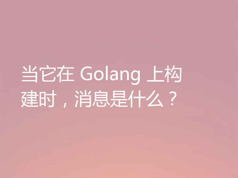 当它在 Golang 上构建时，消息是什么？