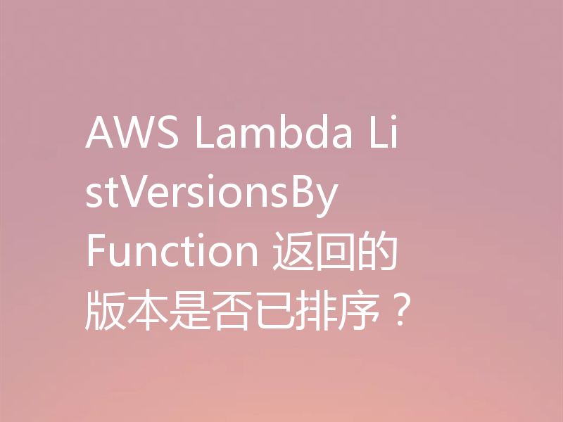 AWS Lambda ListVersionsByFunction 返回的版本是否已排序？