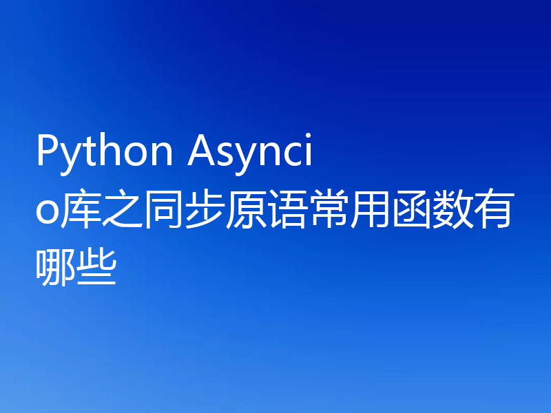 Python Asyncio库之同步原语常用函数有哪些