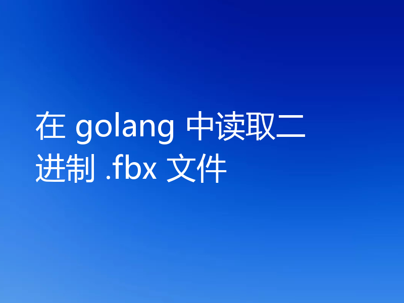 在 golang 中读取二进制 .fbx 文件