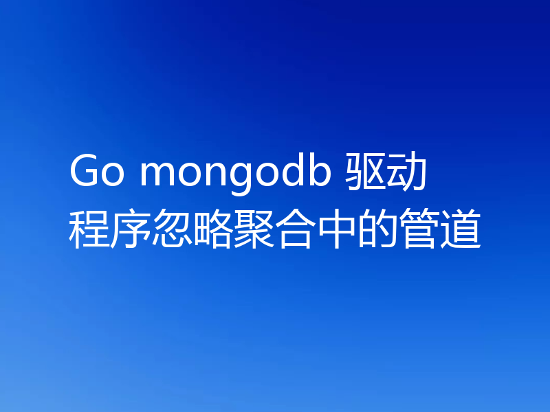 Go mongodb 驱动程序忽略聚合中的管道
