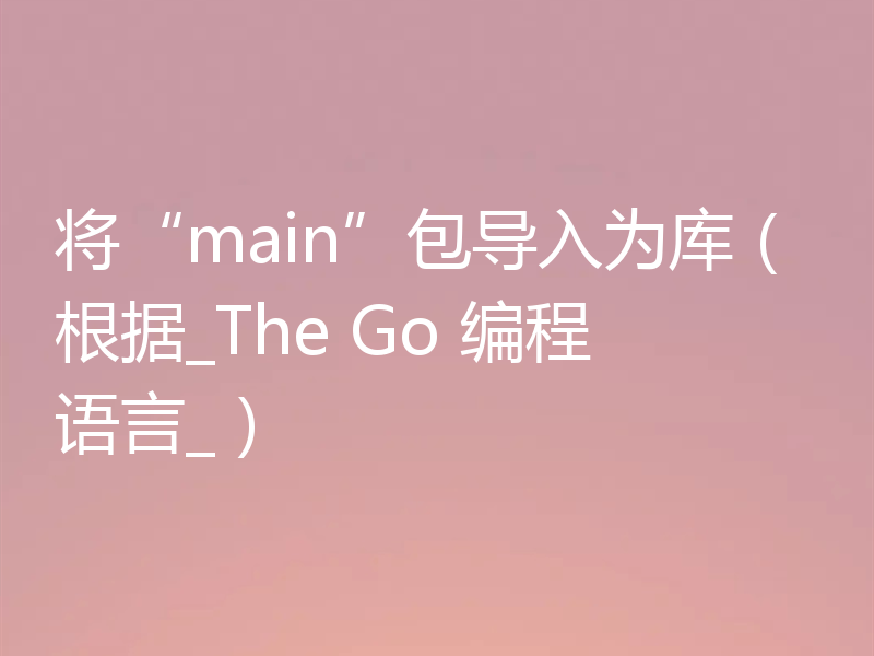 将“main”包导入为库（根据_The Go 编程语言_）