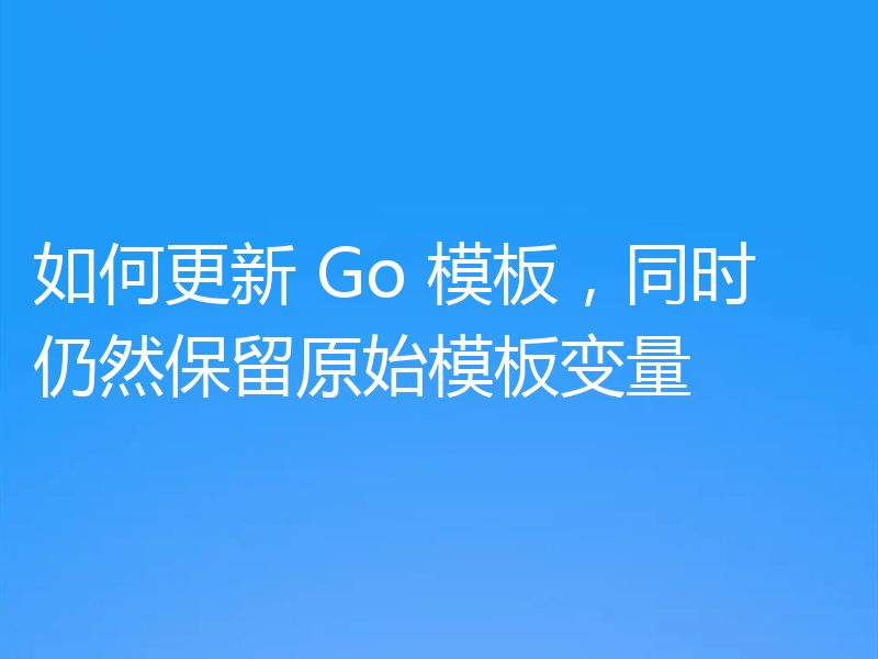如何更新 Go 模板，同时仍然保留原始模板变量