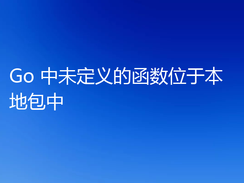 Go 中未定义的函数位于本地包中
