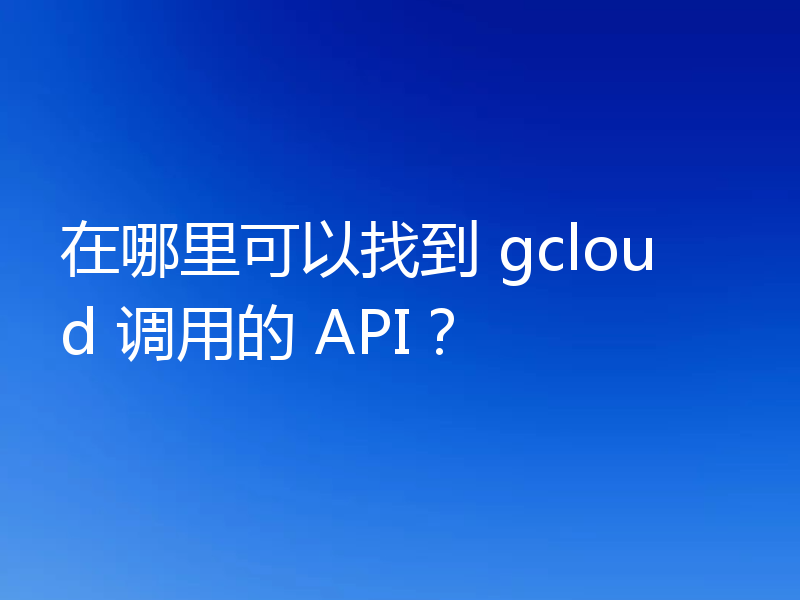 在哪里可以找到 gcloud 调用的 API？