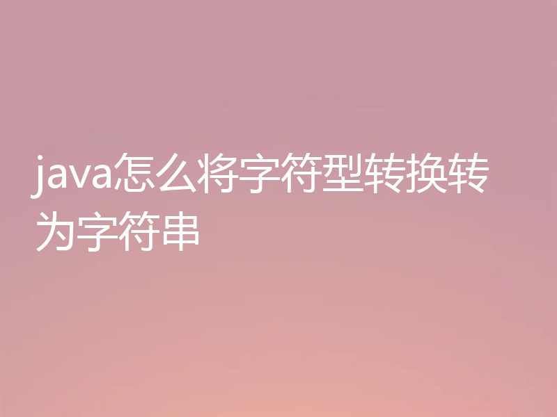 java怎么将字符型转换转为字符串