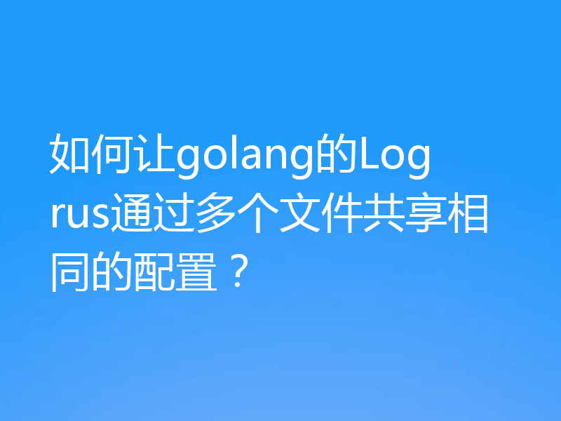 如何让golang的Logrus通过多个文件共享相同的配置？