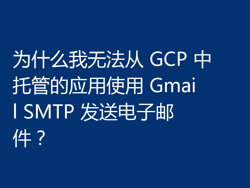 为什么我无法从 GCP 中托管的应用使用 Gmail SMTP 发送电子邮件？
