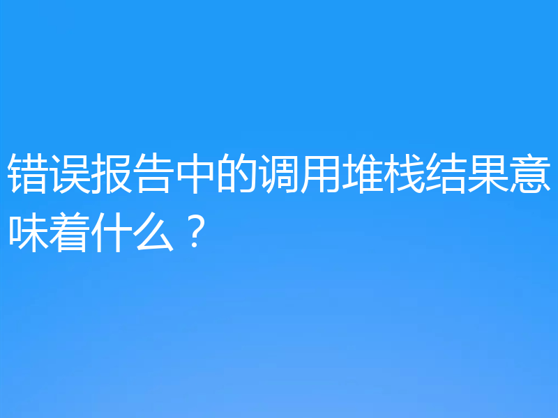错误报告中的调用堆栈结果意味着什么？