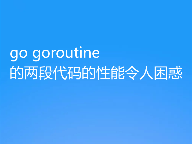 go goroutine 的两段代码的性能令人困惑