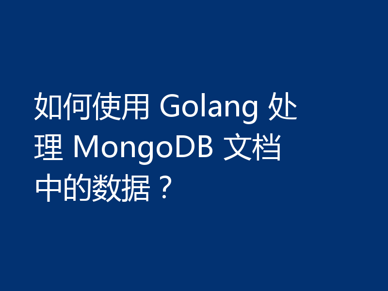 如何使用 Golang 处理 MongoDB 文档中的数据？