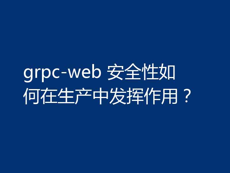 grpc-web 安全性如何在生产中发挥作用？