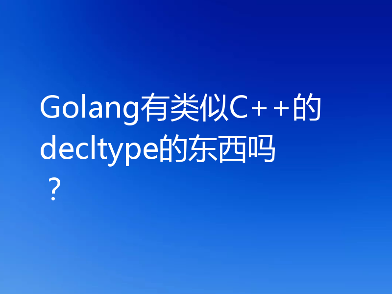 Golang有类似C++的decltype的东西吗？