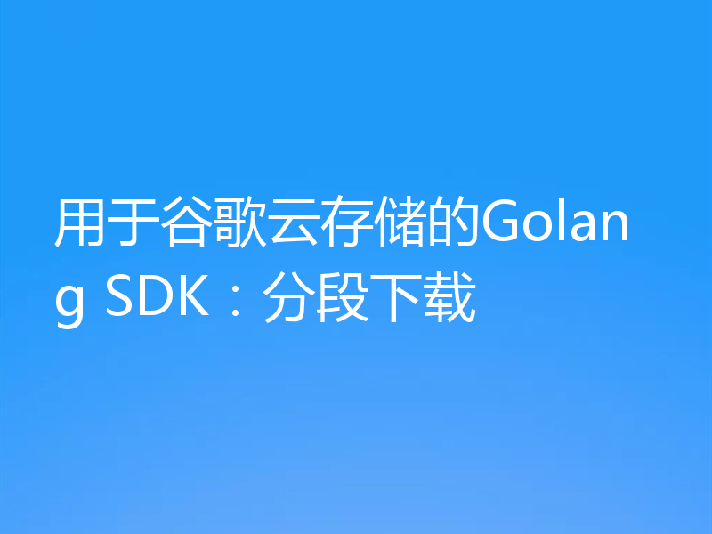 用于谷歌云存储的Golang SDK：分段下载