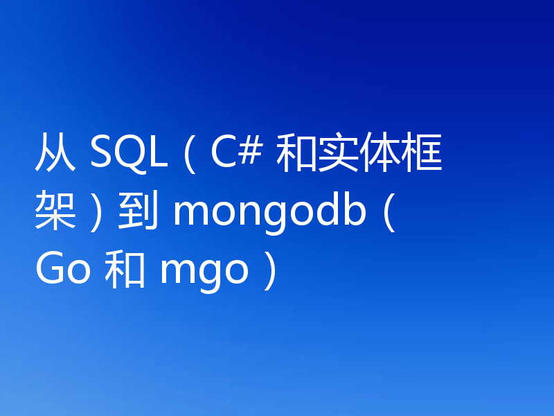 从 SQL（C# 和实体框架）到 mongodb（Go 和 mgo）