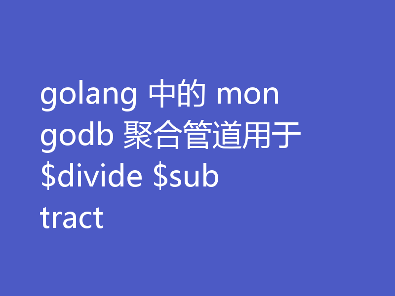 golang 中的 mongodb 聚合管道用于 $divide $subtract