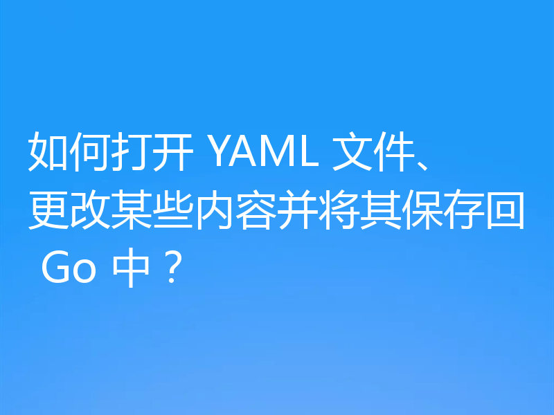 如何打开 YAML 文件、更改某些内容并将其保存回 Go 中？