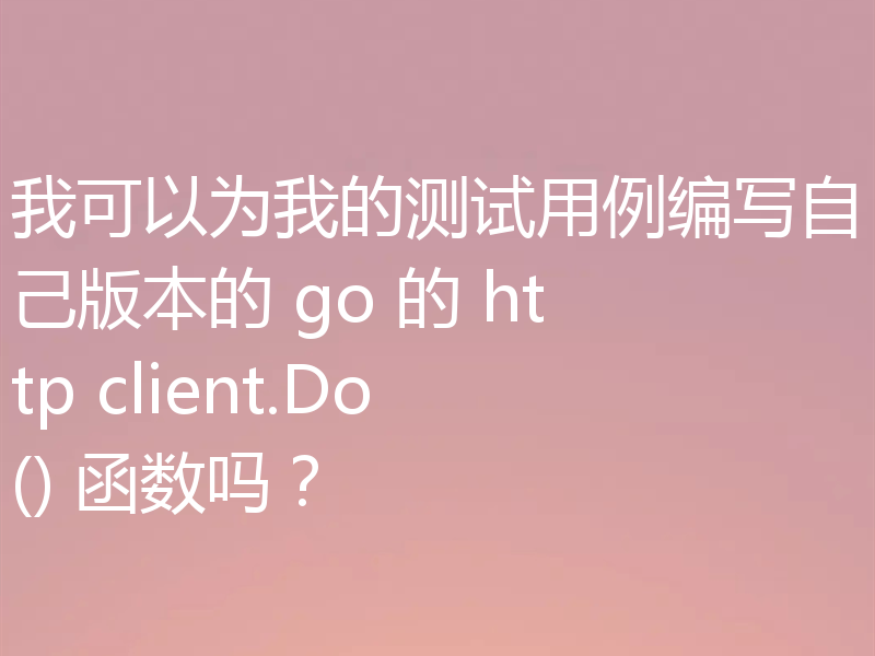 我可以为我的测试用例编写自己版本的 go 的 http client.Do() 函数吗？