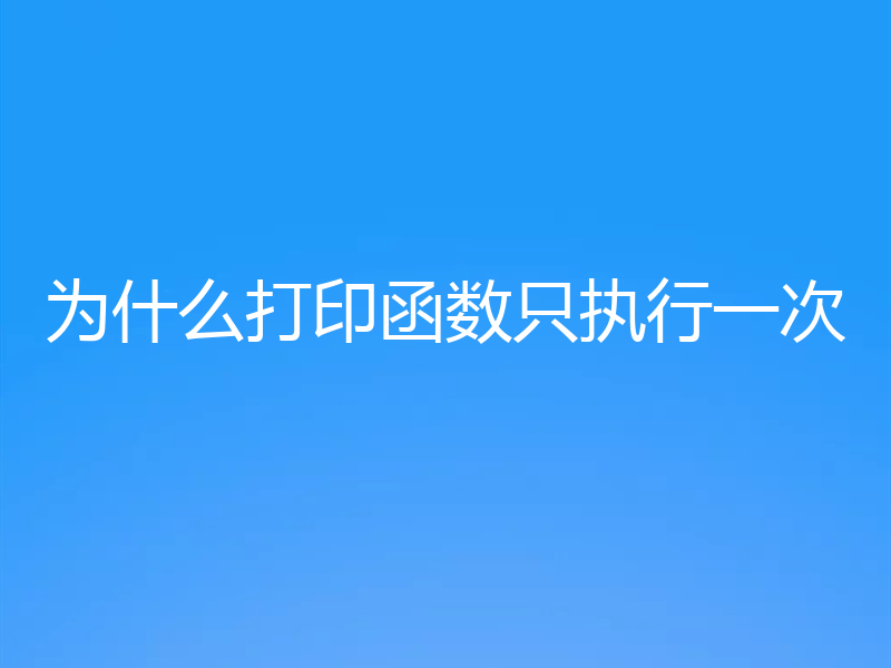 为什么打印函数只执行一次