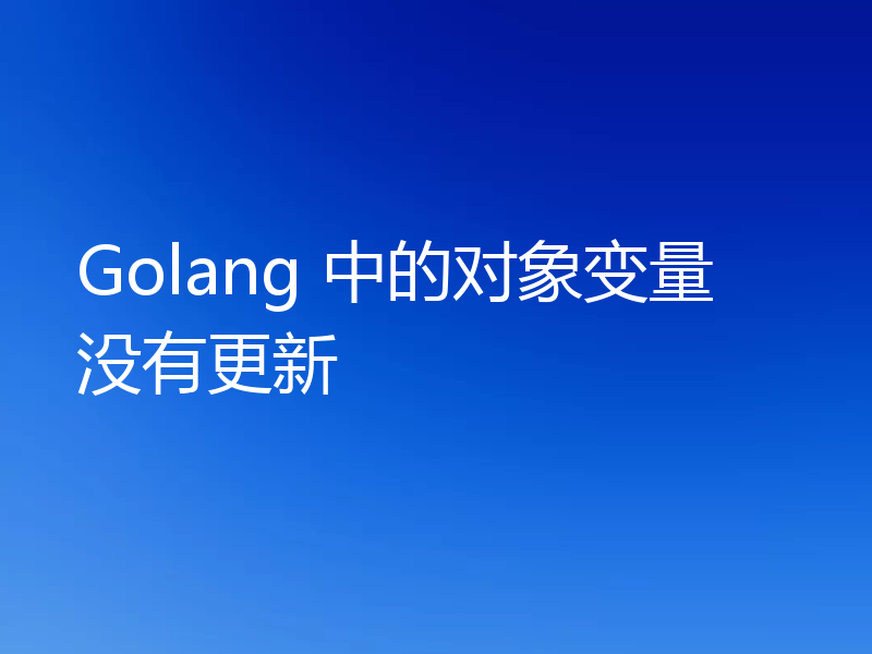Golang 中的对象变量没有更新