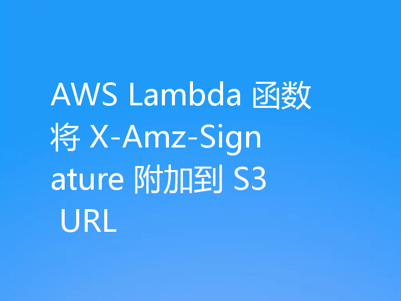 AWS Lambda 函数将 X-Amz-Signature 附加到 S3 URL
